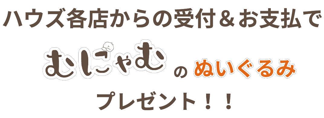 ハウズ各店からの受付＆お支払いでBIGむにゃむのぬいぐるみプレゼント!!